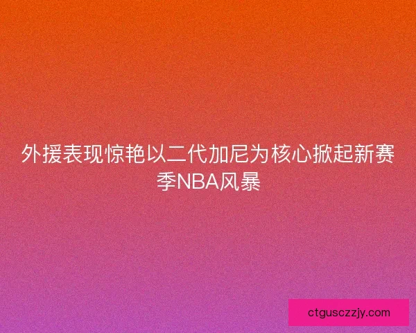 外援表现惊艳以二代加尼为核心掀起新赛季NBA风暴