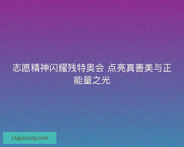 志愿精神闪耀残特奥会 点亮真善美与正能量之光
