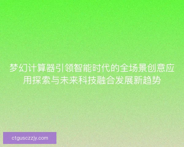 梦幻计算器引领智能时代的全场景创意应用探索与未来科技融合发展新趋势